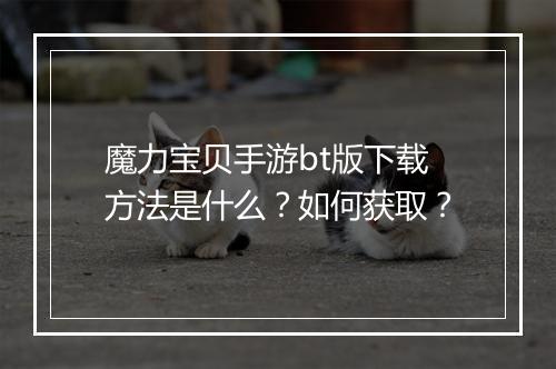 魔力宝贝手游bt版下载方法是什么?如何获取?