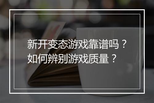 新开变态游戏靠谱吗？如何辨别游戏质量？