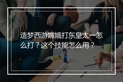 造梦西游嫦娥打东皇太一怎么打？这个技能怎么用？