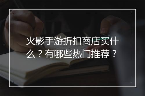火影手游折扣商店买什么？有哪些热门推荐？