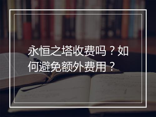 永恒之塔收费吗?如何避免额外费用?