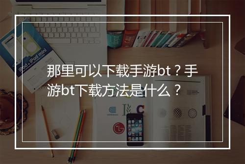 那里可以下载手游bt？手游bt下载方法是什么？