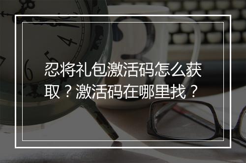 忍将礼包激活码怎么获取?激活码在哪里找?