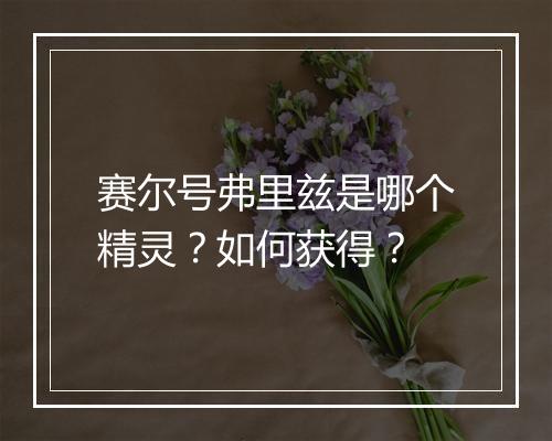 赛尔号弗里兹是哪个精灵?如何获得?