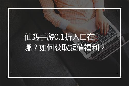 仙遇手游0.1折入口在哪?如何获取超值福利?