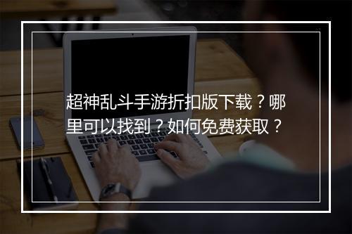 超神乱斗手游折扣版下载？哪里可以找到？如何免费获取？