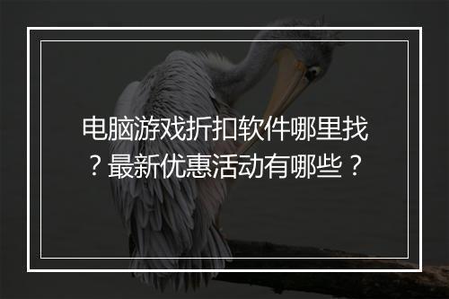 电脑游戏折扣软件哪里找?最新优惠活动有哪些?