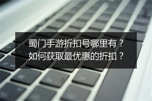 蜀门手游折扣号哪里有?如何获取最优惠的折扣?