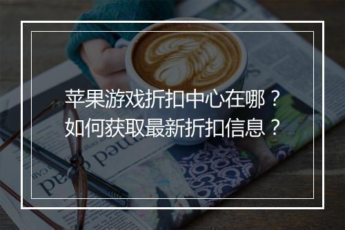 苹果游戏折扣中心在哪？如何获取最新折扣信息？
