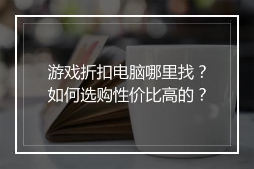 游戏折扣电脑哪里找?如何选购性价比高的?