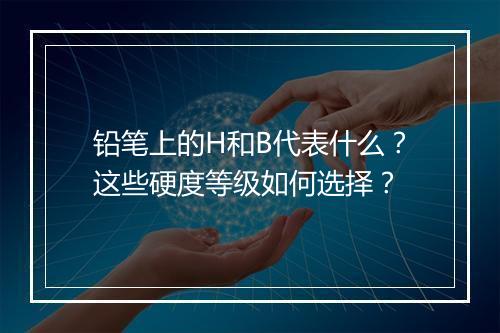铅笔上的H和B代表什么？这些硬度等级如何选择？