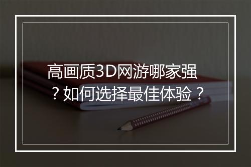 高画质3D网游哪家强?如何选择最佳体验?