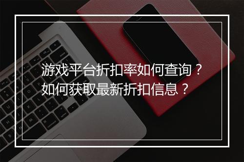 游戏平台折扣率如何查询？如何获取最新折扣信息？