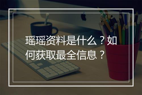 瑶瑶资料是什么?如何获取最全信息?