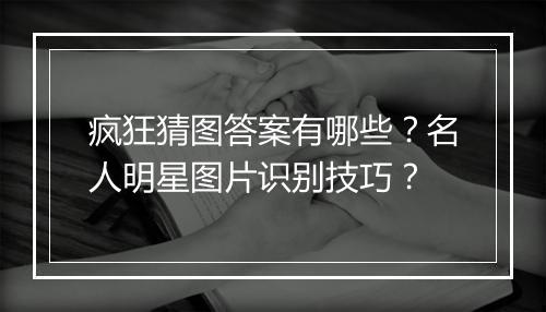 疯狂猜图答案有哪些？名人明星图片识别技巧？