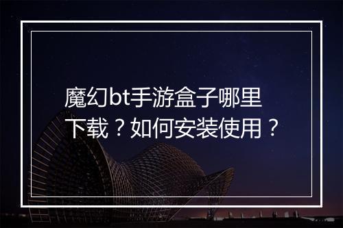 魔幻bt手游盒子哪里下载？如何安装使用？