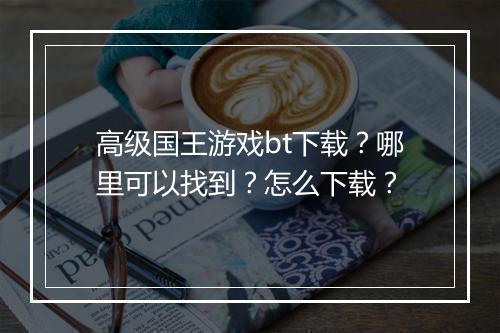 高级国王游戏bt下载?哪里可以找到?怎么下载?