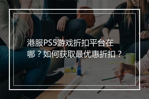 港服PS5游戏折扣平台在哪?如何获取最优惠折扣?