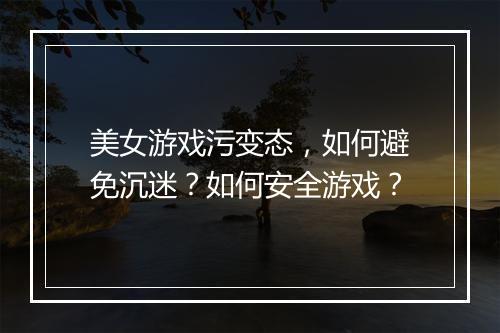 美女游戏污变态,如何避免沉迷?如何安全游戏?