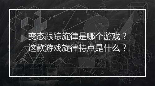 变态跟踪旋律是哪个游戏?这款游戏旋律特点是什么?