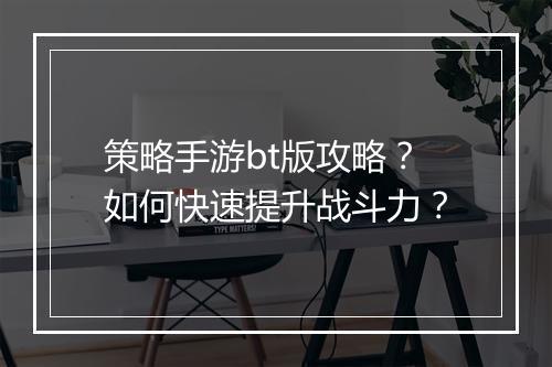 策略手游bt版攻略?如何快速提升战斗力?