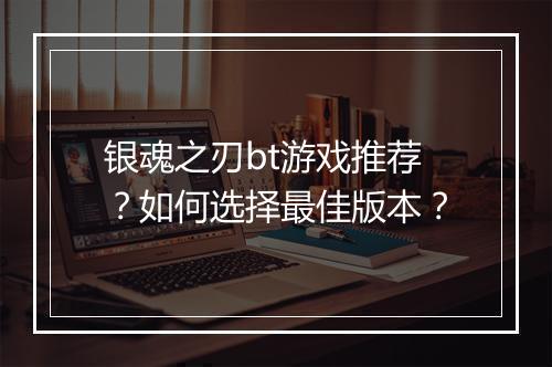 银魂之刃bt游戏推荐?如何选择最佳版本?