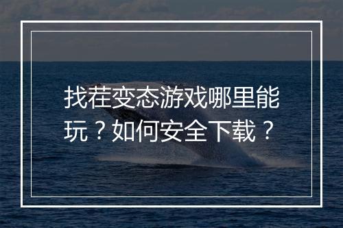 找茬变态游戏哪里能玩?如何安全下载?