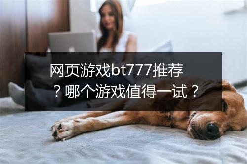 网页游戏bt777推荐?哪个游戏值得一试?