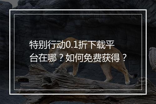 特别行动0.1折下载平台在哪?如何免费获得?
