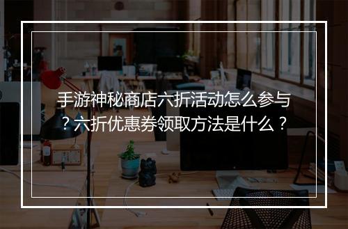 手游神秘商店六折活动怎么参与?六折优惠券领取方法是什么?