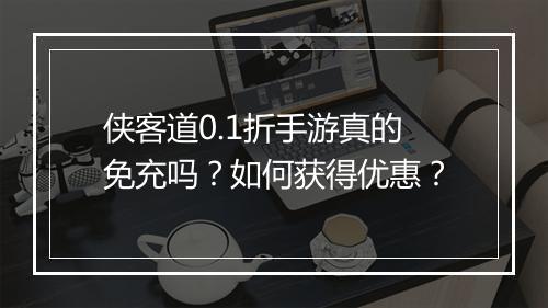 侠客道0.1折手游真的免充吗?如何获得优惠?