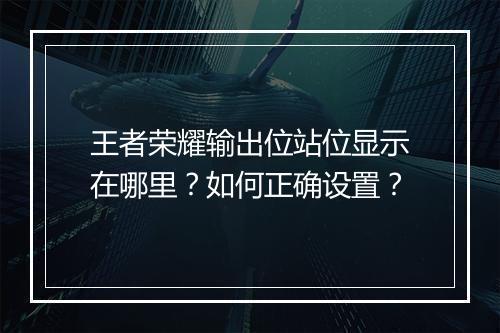 王者荣耀输出位站位显示在哪里？如何正确设置？