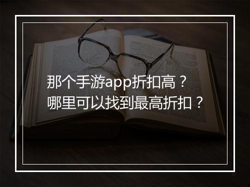 那个手游app折扣高?哪里可以找到最高折扣?