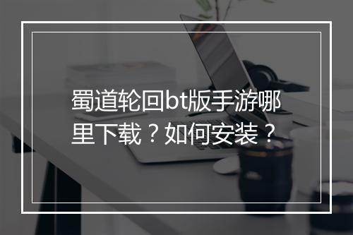 蜀道轮回bt版手游哪里下载？如何安装？