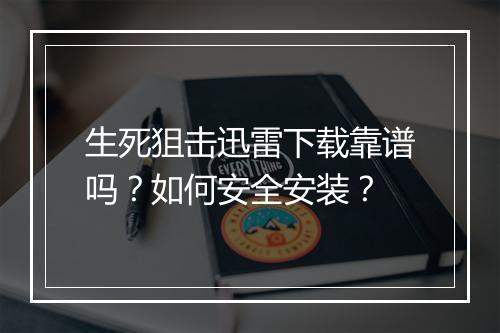 生死狙击迅雷下载靠谱吗？如何安全安装？
