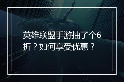 英雄联盟手游抽了个6折？如何享受优惠？
