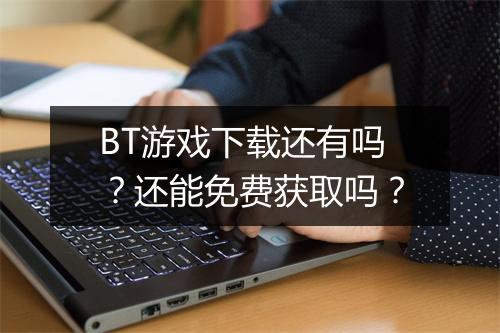 BT游戏下载还有吗?还能免费获取吗?