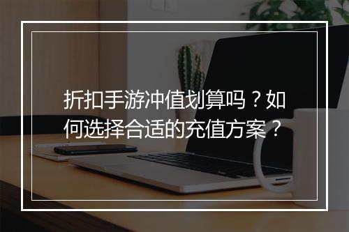 折扣手游冲值划算吗?如何选择合适的充值方案?