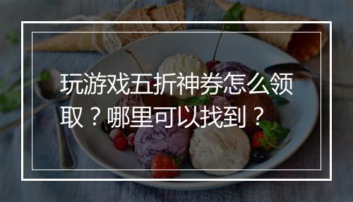 玩游戏五折神券怎么领取?哪里可以找到?