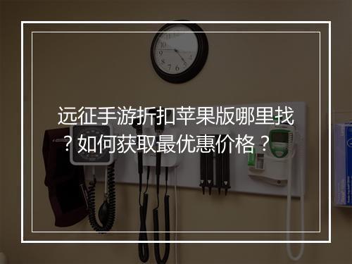 远征手游折扣苹果版哪里找?如何获取最优惠价格?