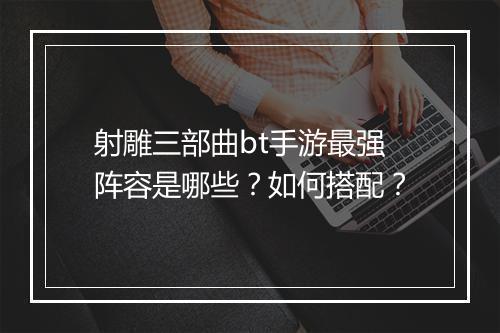 射雕三部曲bt手游最强阵容是哪些?如何搭配?