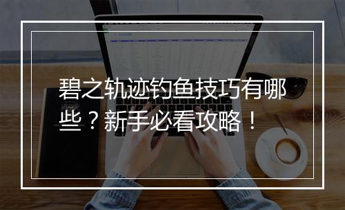 碧之轨迹钓鱼技巧有哪些？新手必看攻略！