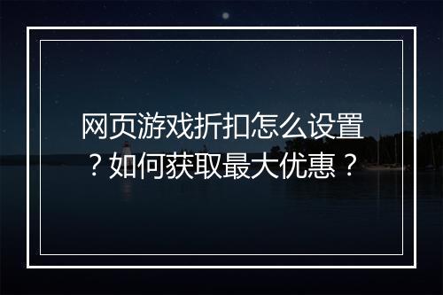 网页游戏折扣怎么设置?如何获取最大优惠?