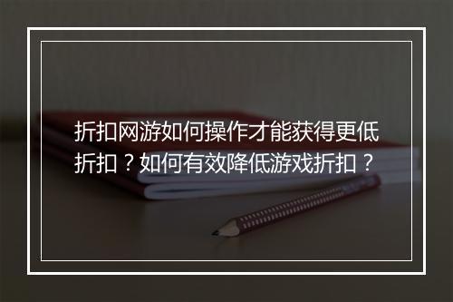 折扣网游如何操作才能获得更低折扣？如何有效降低游戏折扣？