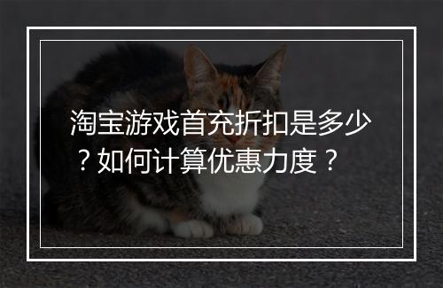 淘宝游戏首充折扣是多少?如何计算优惠力度?