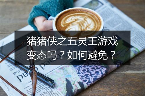 猪猪侠之五灵王游戏变态吗?如何避免?