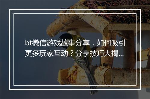 bt微信游戏故事分享,如何吸引更多玩家互动?分享技巧大揭秘
