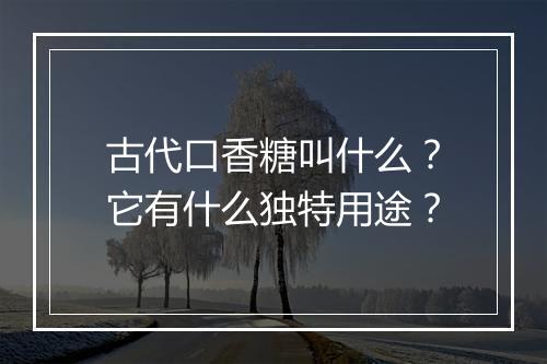 古代口香糖叫什么?它有什么独特用途?