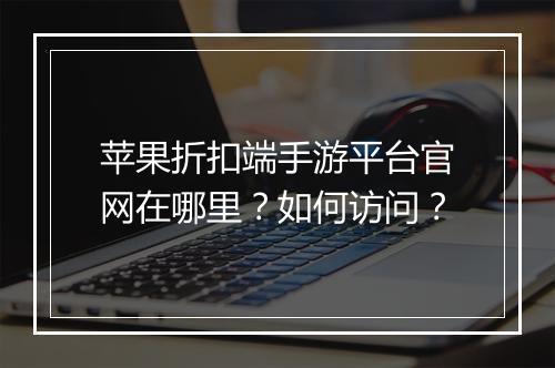 苹果折扣端手游平台官网在哪里？如何访问？