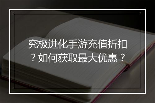 究极进化手游充值折扣?如何获取最大优惠?